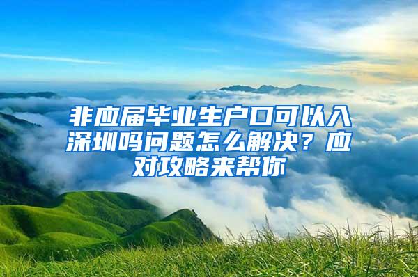 非应届毕业生户口可以入深圳吗问题怎么解决？应对攻略来帮你