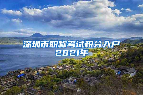 深圳市职称考试积分入户2021年