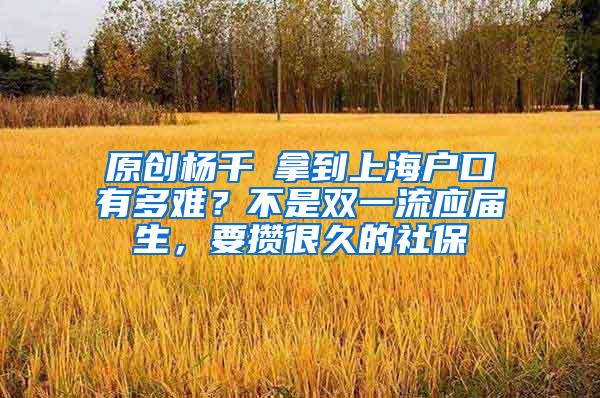 原创杨千嬅拿到上海户口有多难？不是双一流应届生，要攒很久的社保