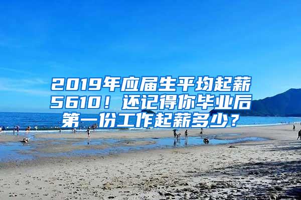 2019年应届生平均起薪5610！还记得你毕业后第一份工作起薪多少？