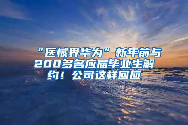 “医械界华为”新年前与200多名应届毕业生解约！公司这样回应