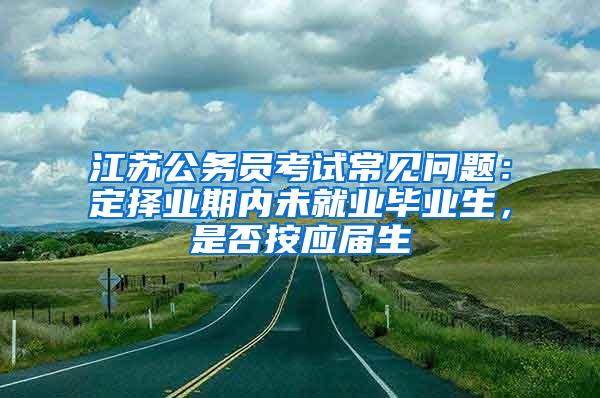 江苏公务员考试常见问题：定择业期内未就业毕业生，是否按应届生