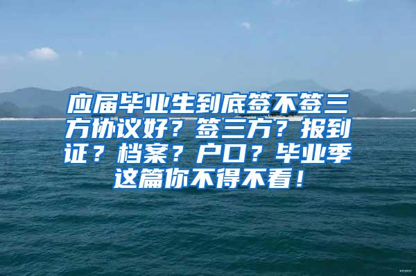 应届毕业生到底签不签三方协议好？签三方？报到证？档案？户口？毕业季这篇你不得不看！