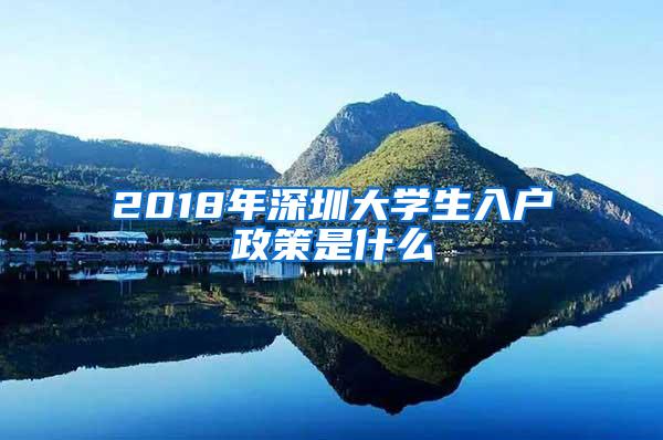 2018年深圳大学生入户政策是什么