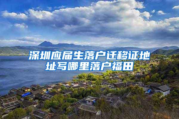 深圳应届生落户迁移证地址写哪里落户福田