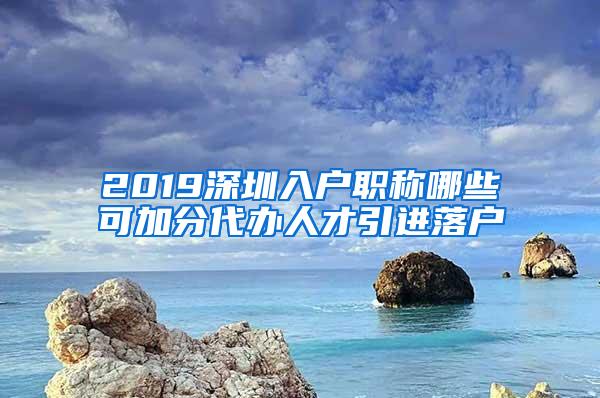 2019深圳入户职称哪些可加分代办人才引进落户