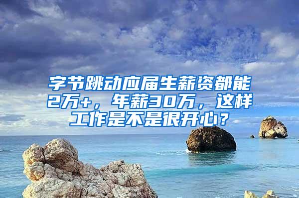 字节跳动应届生薪资都能2万+，年薪30万，这样工作是不是很开心？