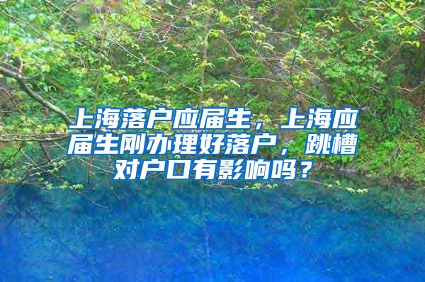 上海落户应届生，上海应届生刚办理好落户，跳槽对户口有影响吗？