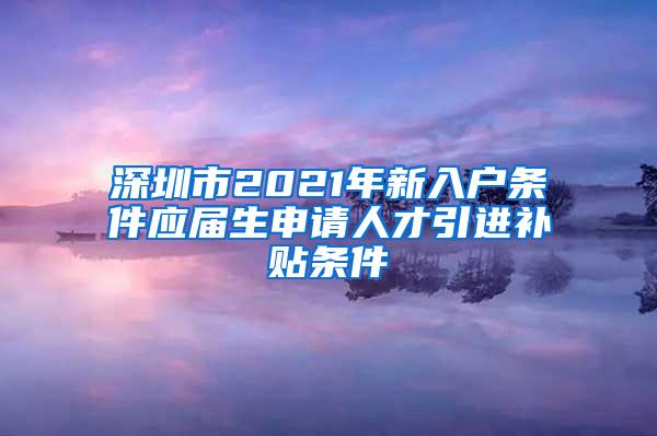 深圳市2021年新入户条件应届生申请人才引进补贴条件