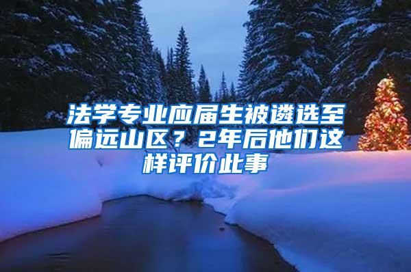 法学专业应届生被遴选至偏远山区？2年后他们这样评价此事