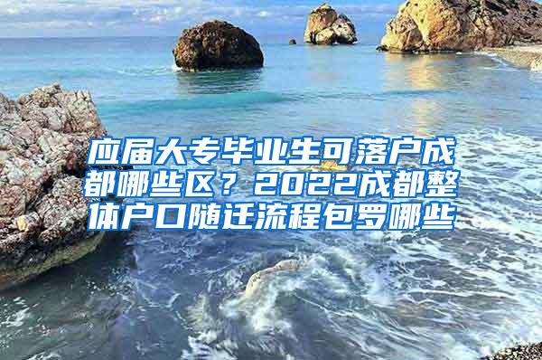 应届大专毕业生可落户成都哪些区？2022成都整体户口随迁流程包罗哪些