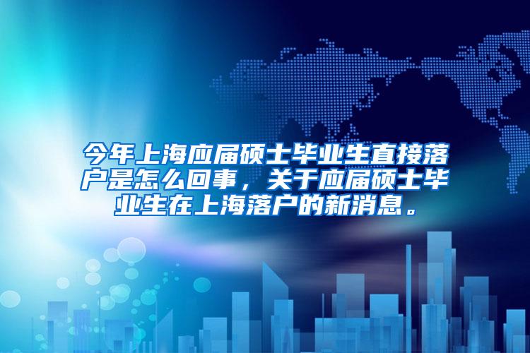 今年上海应届硕士毕业生直接落户是怎么回事，关于应届硕士毕业生在上海落户的新消息。