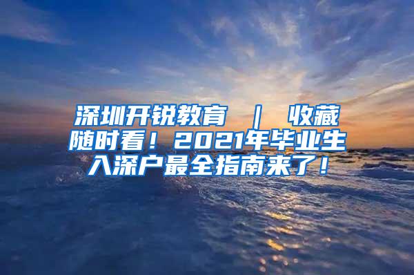 深圳开锐教育 ｜ 收藏随时看！2021年毕业生入深户最全指南来了！