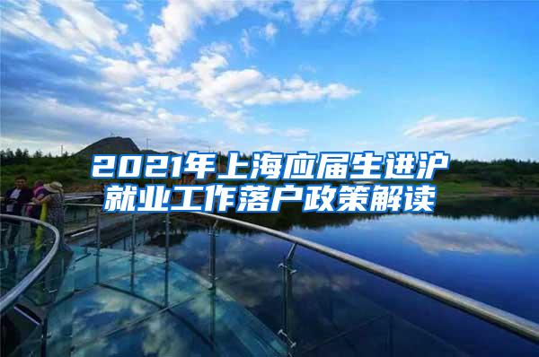 2021年上海应届生进沪就业工作落户政策解读