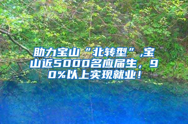 助力宝山“北转型”,宝山近5000名应届生，90%以上实现就业！