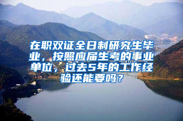 在职双证全日制研究生毕业，按照应届生考的事业单位，过去5年的工作经验还能要吗？