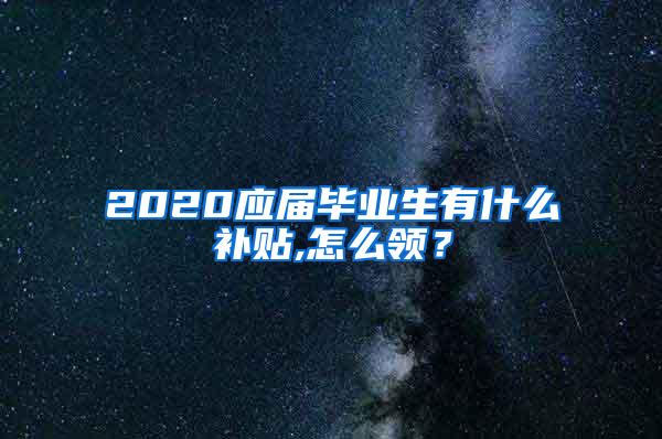 2020应届毕业生有什么补贴,怎么领？