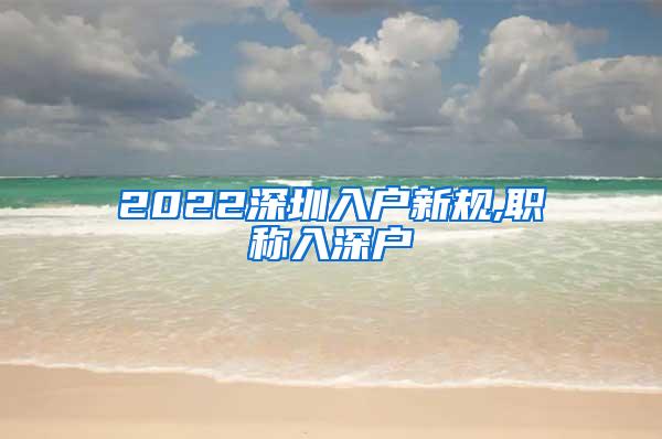 2022深圳入户新规,职称入深户