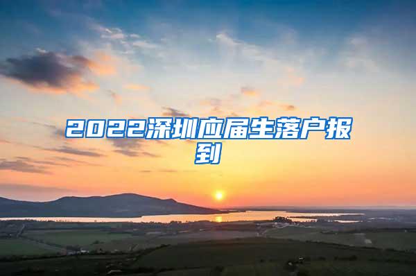 2022深圳应届生落户报到