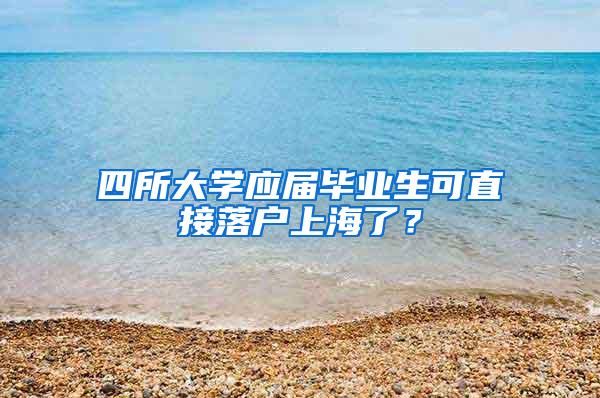 四所大学应届毕业生可直接落户上海了？