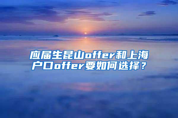 应届生昆山offer和上海户口offer要如何选择？