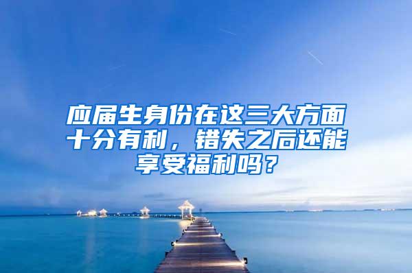 应届生身份在这三大方面十分有利，错失之后还能享受福利吗？