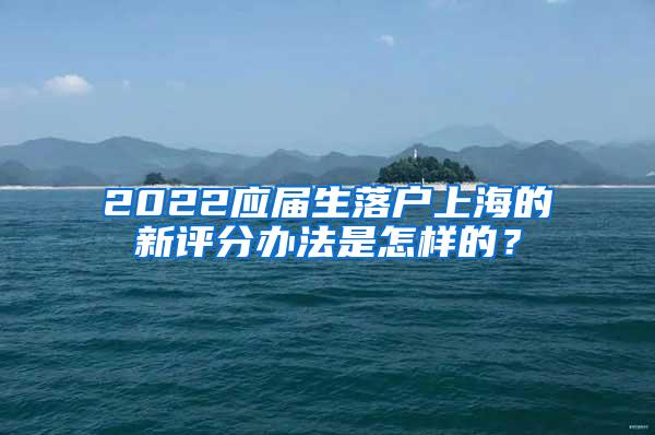 2022应届生落户上海的新评分办法是怎样的？