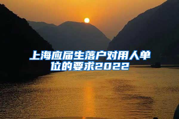 上海应届生落户对用人单位的要求2022