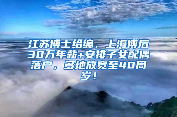 江苏博士给编，上海博后30万年薪+安排子女配偶落户，多地放宽至40周岁！