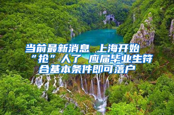 当前最新消息 上海开始“抢”人了 应届毕业生符合基本条件即可落户