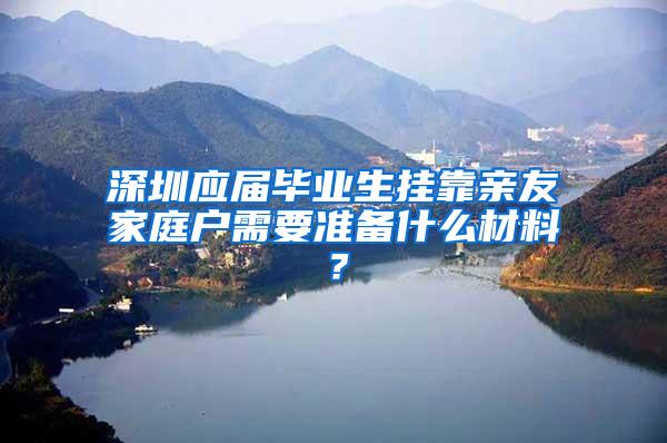 深圳应届毕业生挂靠亲友家庭户需要准备什么材料？