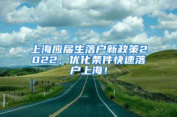 上海应届生落户新政策2022，优化条件快速落户上海！