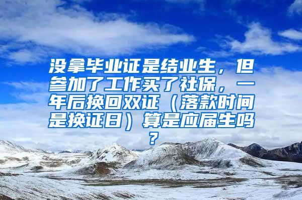 没拿毕业证是结业生，但参加了工作买了社保，一年后换回双证（落款时间是换证日）算是应届生吗？