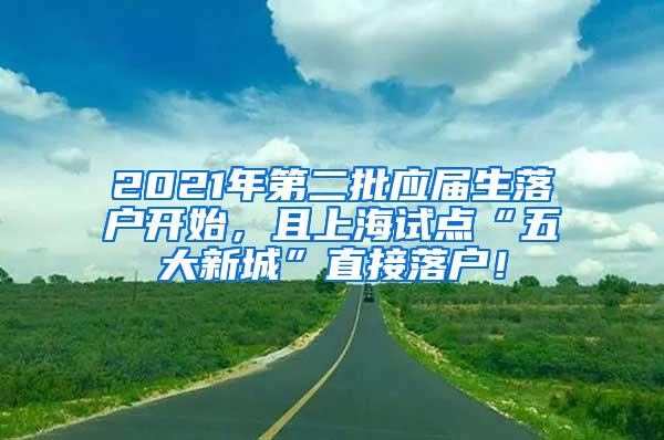 2021年第二批应届生落户开始，且上海试点“五大新城”直接落户！