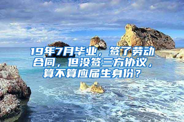 19年7月毕业，签了劳动合同，但没签三方协议，算不算应届生身份？