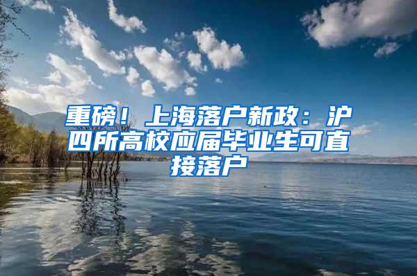 重磅！上海落户新政：沪四所高校应届毕业生可直接落户