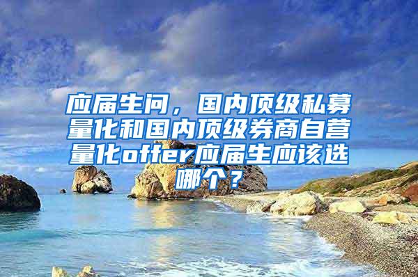 应届生问，国内顶级私募量化和国内顶级券商自营量化offer应届生应该选哪个？