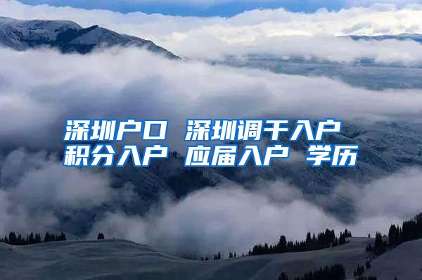 深圳户口 深圳调干入户 积分入户 应届入户 学历