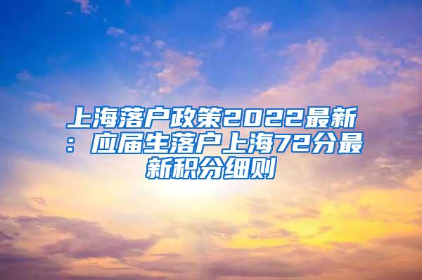 上海落户政策2022最新：应届生落户上海72分最新积分细则