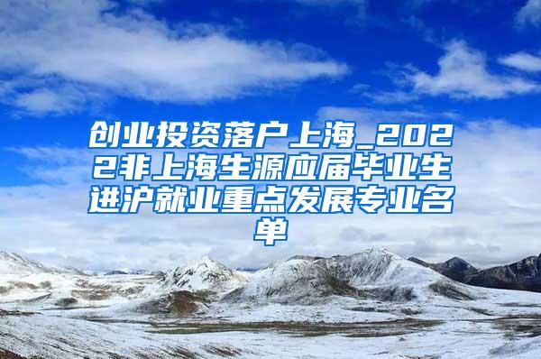 创业投资落户上海_2022非上海生源应届毕业生进沪就业重点发展专业名单