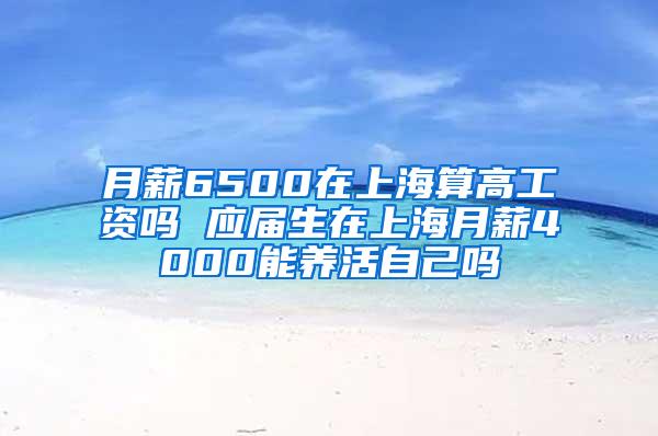 月薪6500在上海算高工资吗 应届生在上海月薪4000能养活自己吗