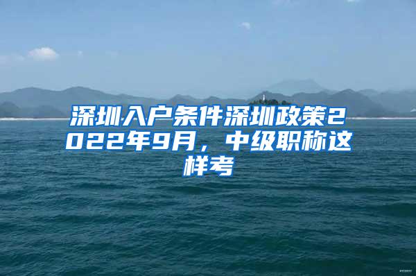 深圳入户条件深圳政策2022年9月，中级职称这样考