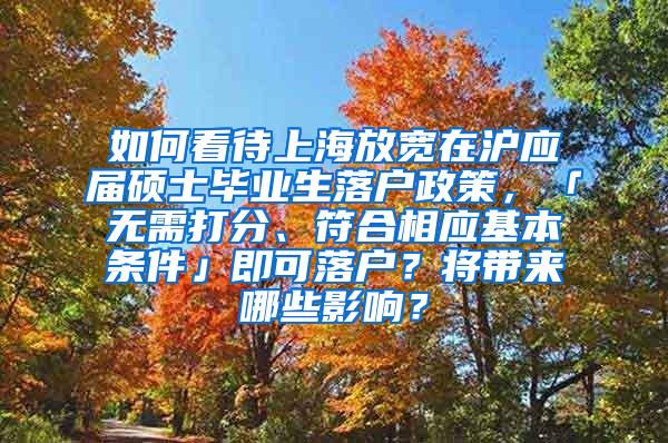 如何看待上海放宽在沪应届硕士毕业生落户政策，「无需打分、符合相应基本条件」即可落户？将带来哪些影响？