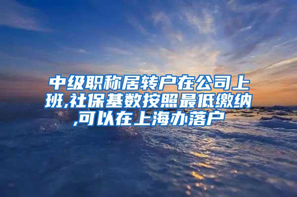中级职称居转户在公司上班,社保基数按照最低缴纳,可以在上海办落户