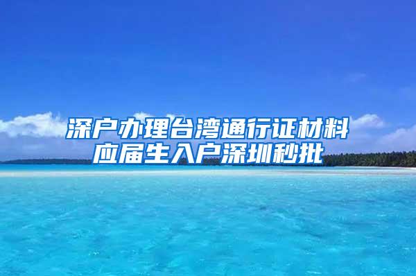 深户办理台湾通行证材料应届生入户深圳秒批