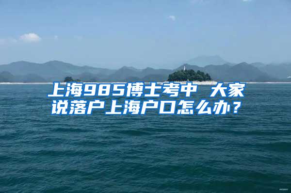 上海985博士考中 大家说落户上海户口怎么办？