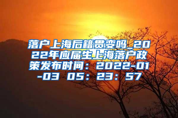 落户上海后籍贯变吗_2022年应届生上海落户政策发布时间：2022-01-03 05：23：57