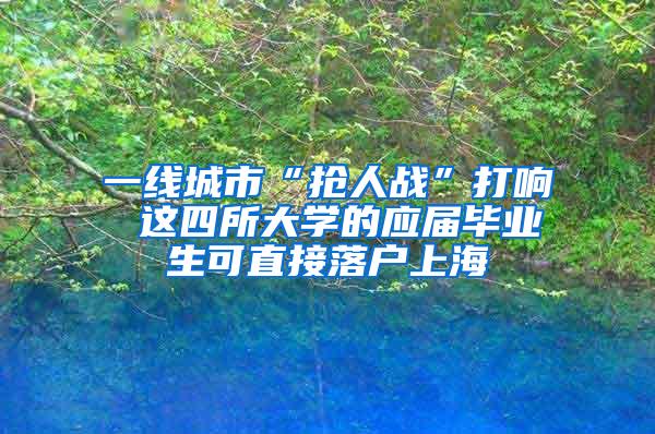 一线城市“抢人战”打响 这四所大学的应届毕业生可直接落户上海