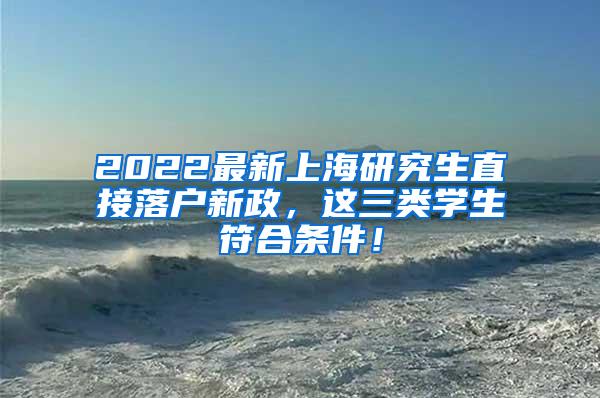 2022最新上海研究生直接落户新政，这三类学生符合条件！