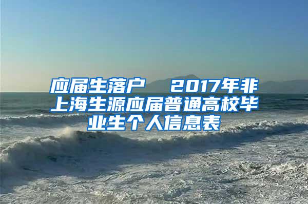 应届生落户  2017年非上海生源应届普通高校毕业生个人信息表